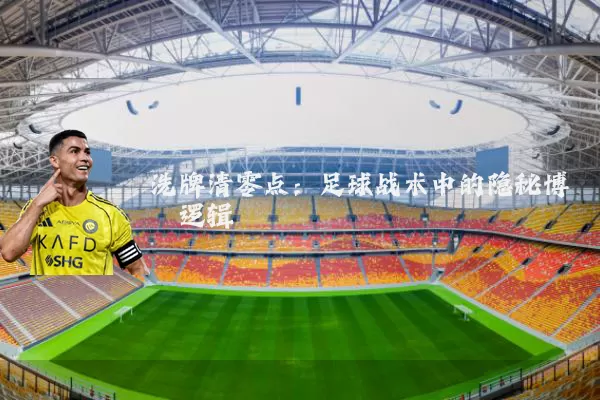 洗牌清零点：足球战术中的隐秘博弈逻辑