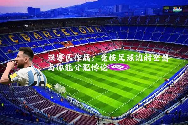 双赛区作战：竞技足球的时空博弈与体能分配悖论