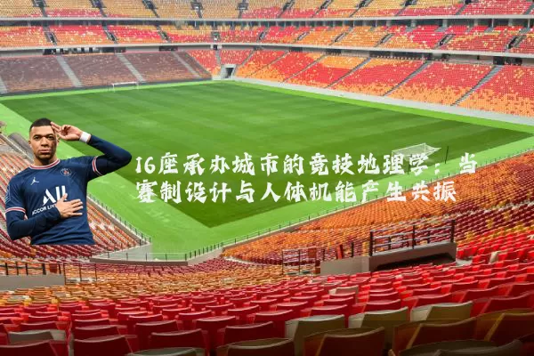 16座承办城市的竞技地理学：当赛制设计与人体机能产生共振