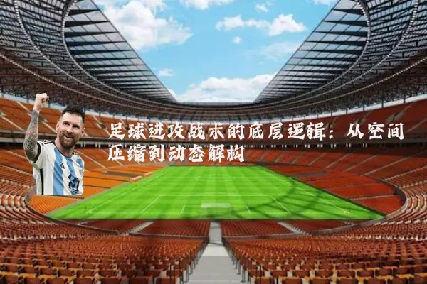 足球进攻战术的底层逻辑：从空间压缩到动态解构