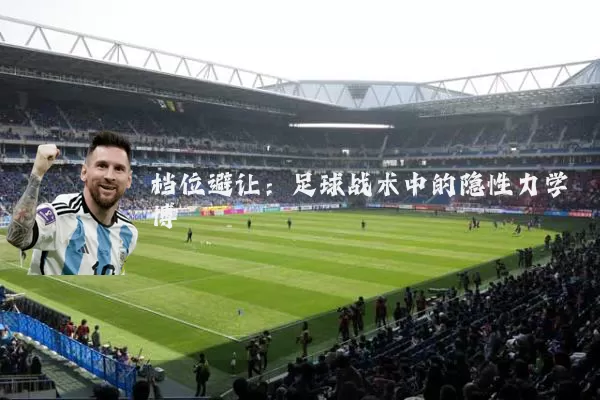 档位避让：足球战术中的隐性力学博弈