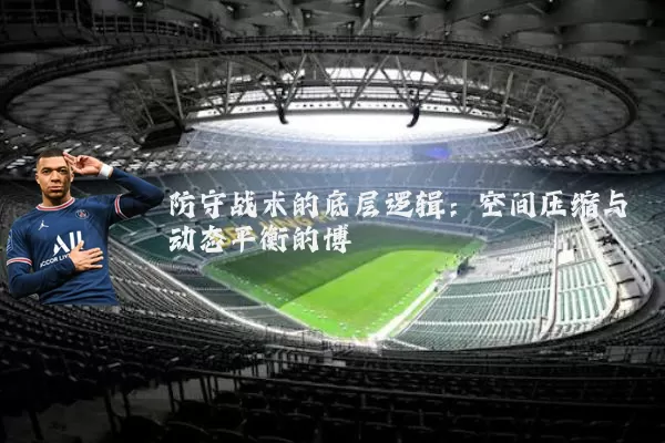 防守战术的底层逻辑:空间压缩与动态平衡的博弈