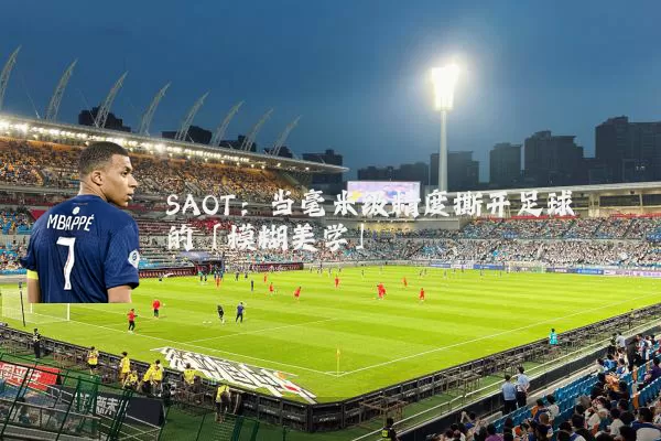 SAOT：当毫米级精度撕开足球的「模糊美学」