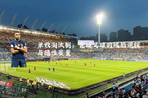 单败淘汰制:竞技足球的残酷逻辑与隐性变量