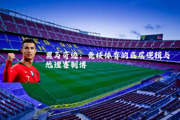 黑马奇迹:竞技体育的底层逻辑与地理赛制博弈
