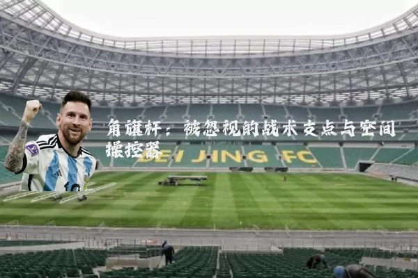 角旗杆：被忽视的战术支点与空间操控器