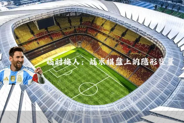 临时换人：战术棋盘上的隐形变量