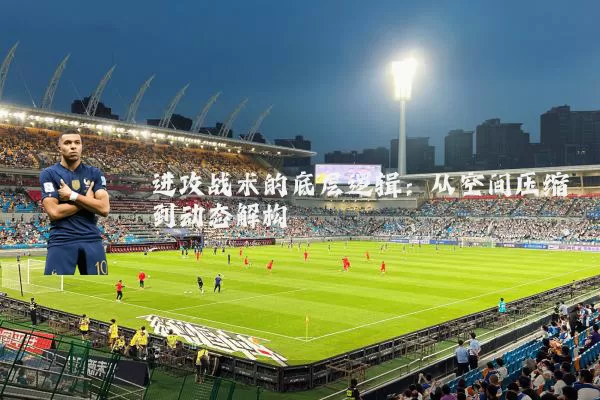 进攻战术的底层逻辑:从空间压缩到动态解构