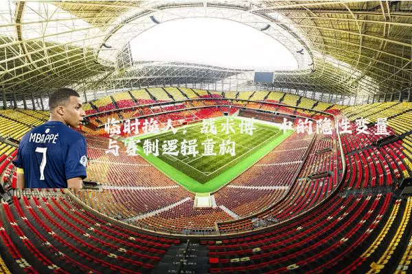 临时换人:战术博弈中的隐性变量与赛制逻辑重构